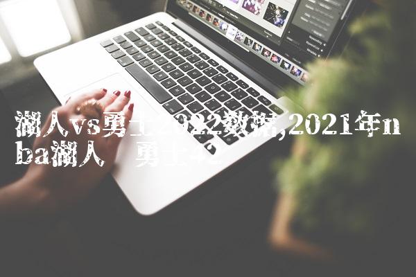湖人vs勇士2022数据,2021年nba湖人对勇士