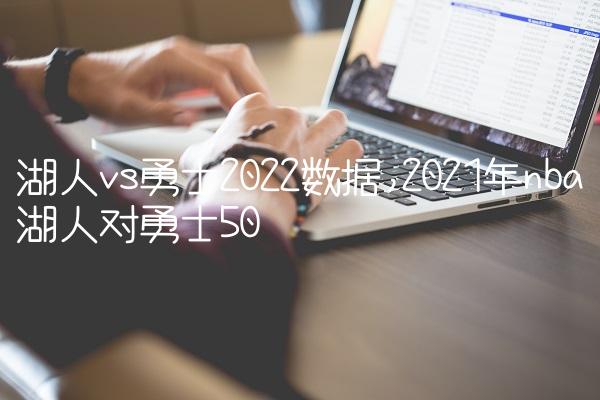 湖人vs勇士2022数据,2021年nba湖人对勇士
