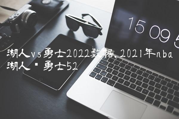 湖人vs勇士2022数据,2021年nba湖人对勇士