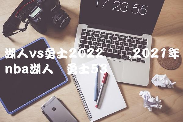 湖人vs勇士2022数据,2021年nba湖人对勇士