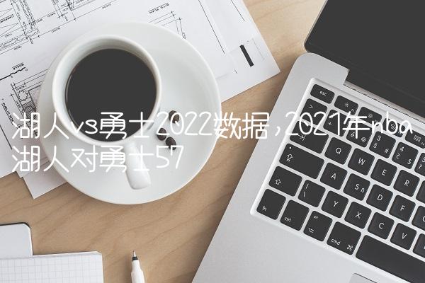湖人vs勇士2022数据,2021年nba湖人对勇士