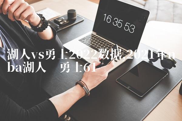 湖人vs勇士2022数据,2021年nba湖人对勇士