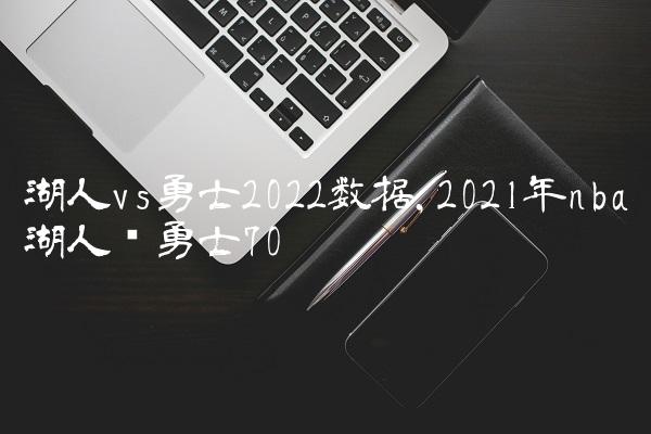 湖人vs勇士2022数据,2021年nba湖人对勇士