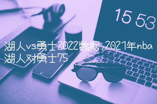 湖人vs勇士2022数据,2021年nba湖人对勇士
