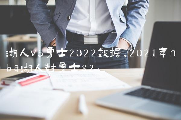 湖人vs勇士2022数据,2021年nba湖人对勇士