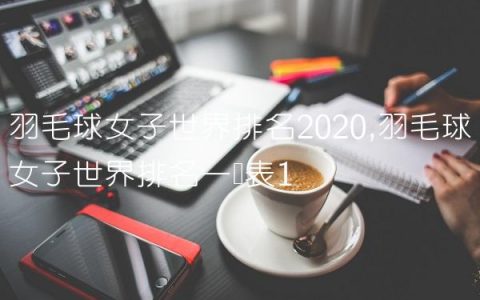羽毛球女子世界排名2020,羽毛球女子世界排名一览表