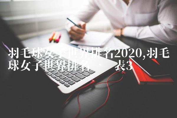羽毛球女子世界排名2020,羽毛球女子世界排名一览表