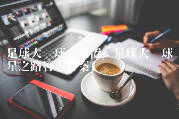 足球大师球员重置,足球大师球星之路答题答案