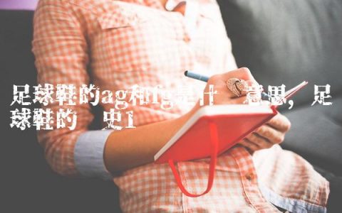 足球鞋的ag和fg是什么意思,足球鞋的历史