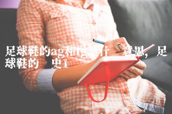 足球鞋的ag和fg是什么意思,足球鞋的历史