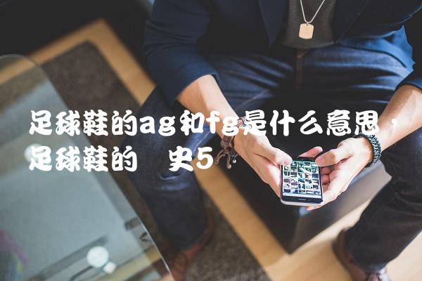 足球鞋的ag和fg是什么意思,足球鞋的历史