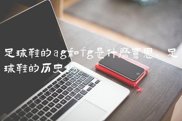 足球鞋的ag和fg是什么意思,足球鞋的历史