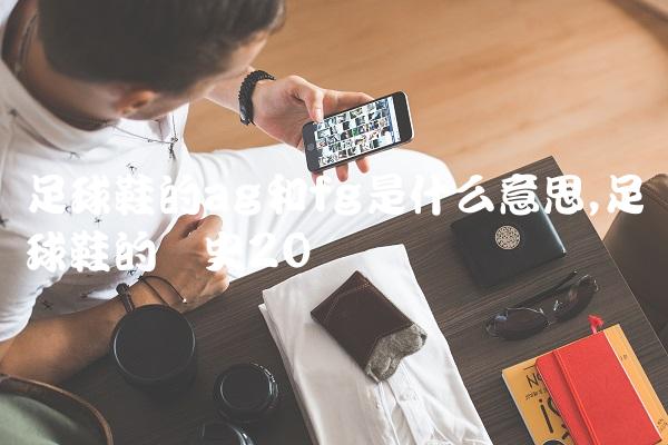 足球鞋的ag和fg是什么意思,足球鞋的历史