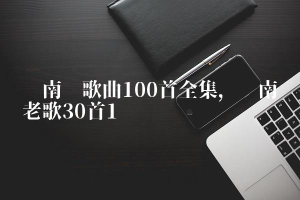 闽南语歌曲100首全集,闽南语老歌30首