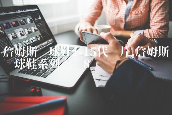 詹姆斯篮球鞋1-15代图片,詹姆斯篮球鞋系列图鉴