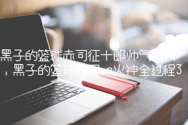 黑子的篮球赤司征十郎帅气图片,黑子的篮球赤司vs火神全过程