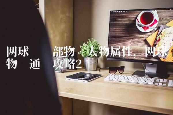 网球俱乐部物语人物属性,网球物语通关攻略