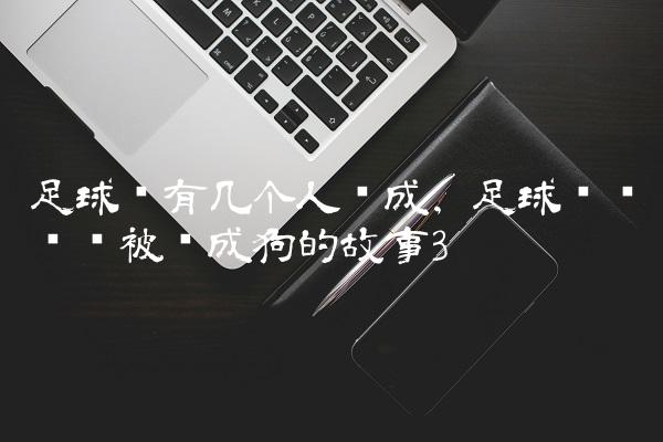 足球队有几个人组成,足球队长陈凯被训成狗的故事