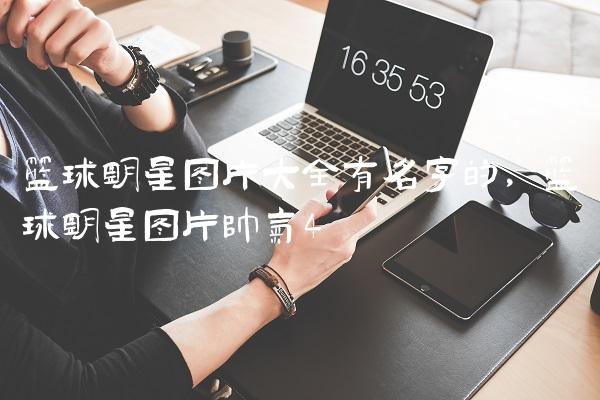 篮球明星图片大全有名字的,篮球明星图片帅气