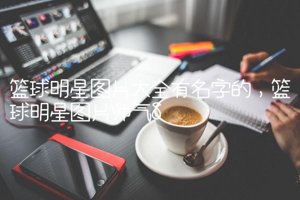 篮球明星图片大全有名字的,篮球明星图片帅气