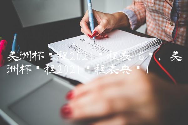 美洲杯赛程2021赛程表16强,美洲杯赛程2021赛程表央视