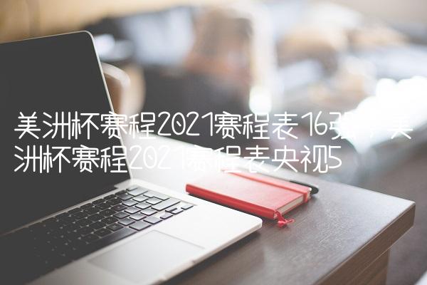 美洲杯赛程2021赛程表16强,美洲杯赛程2021赛程表央视