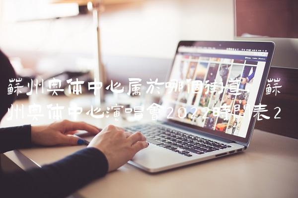 苏州奥体中心属于哪个街道,苏州奥体中心演唱会2022时间表