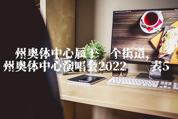 苏州奥体中心属于哪个街道,苏州奥体中心演唱会2022时间表