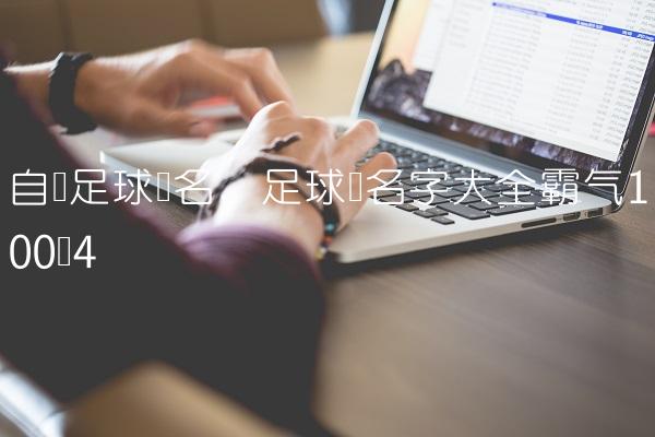 自创足球队名,足球队名字大全霸气100个