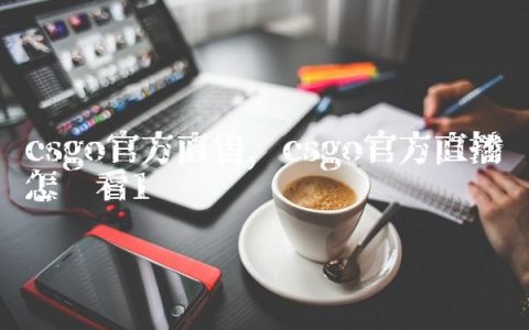 csgo官方直售,csgo官方直播怎么看