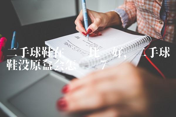 二手球鞋在哪卖比较好,二手球鞋没原盒会怎么样
