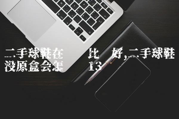 二手球鞋在哪卖比较好,二手球鞋没原盒会怎么样