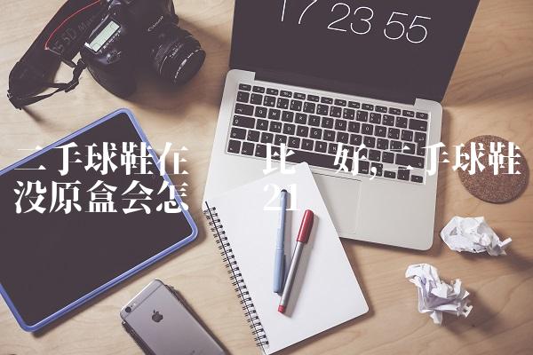二手球鞋在哪卖比较好,二手球鞋没原盒会怎么样