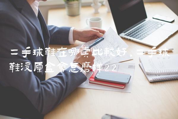 二手球鞋在哪卖比较好,二手球鞋没原盒会怎么样