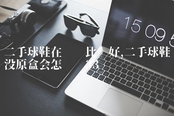 二手球鞋在哪卖比较好,二手球鞋没原盒会怎么样
