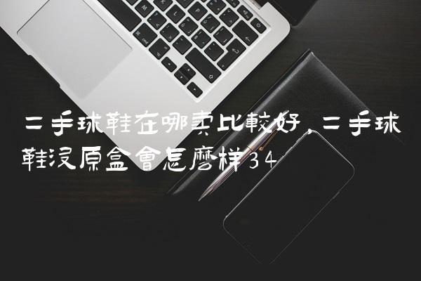 二手球鞋在哪卖比较好,二手球鞋没原盒会怎么样