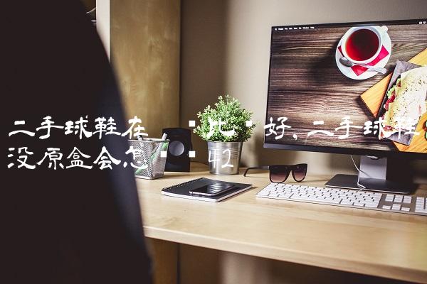 二手球鞋在哪卖比较好,二手球鞋没原盒会怎么样