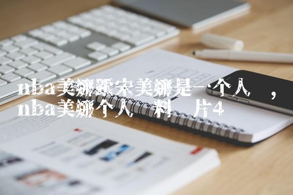 nba美娜跟宋美娜是一个人吗,nba美娜个人资料图片