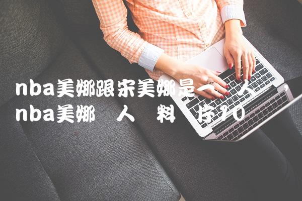 nba美娜跟宋美娜是一个人吗,nba美娜个人资料图片