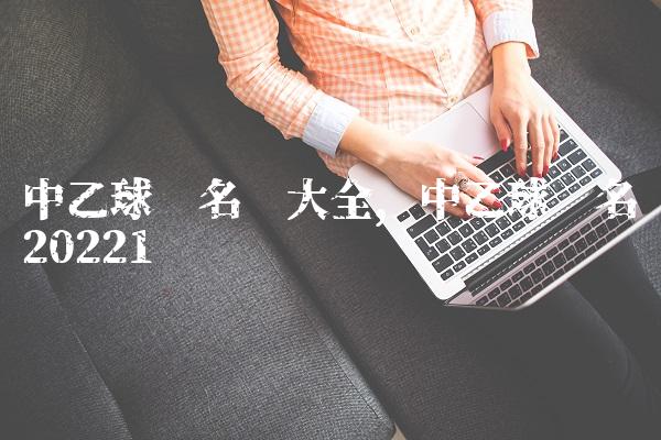 中乙球队名单大全,中乙球队名单2022