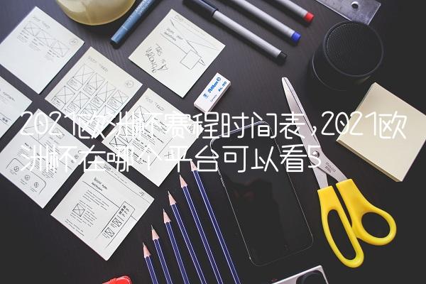 2021欧洲杯赛程时间表,2021欧洲杯在哪个平台可以看