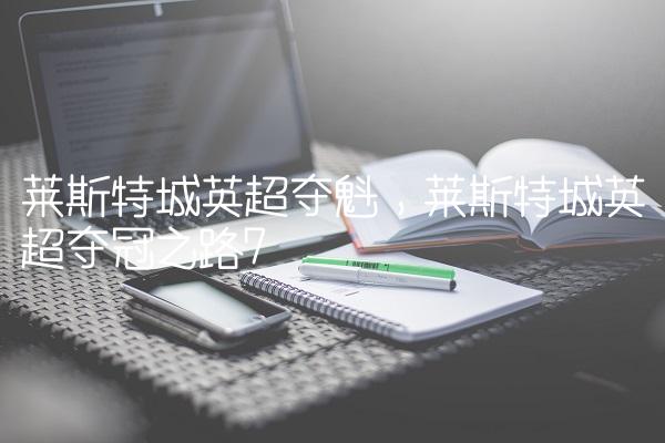 莱斯特城英超夺魁,莱斯特城英超夺冠之路