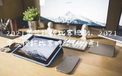 2021年蓝桥杯比赛规则,2021年蓝桥杯比赛时间和地点