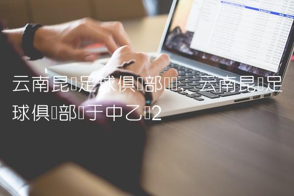 云南昆陆足球俱乐部试训,云南昆陆足球俱乐部属于中乙吗