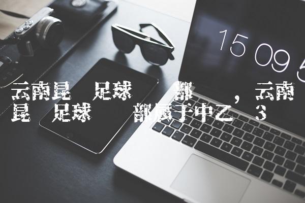 云南昆陆足球俱乐部试训,云南昆陆足球俱乐部属于中乙吗