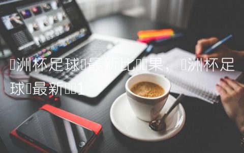 亚洲杯足球赛最新比赛结果,亚洲杯足球赛最新战报