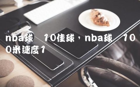 nba球员10佳球,nba球员100米速度