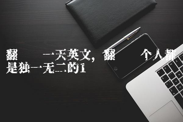 翻译每一天英文,翻译每个人都是独一无二的