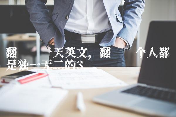 翻译每一天英文,翻译每个人都是独一无二的
