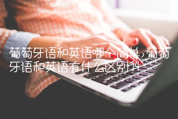 葡萄牙语和英语哪个简单,葡萄牙语和英语有什么区别